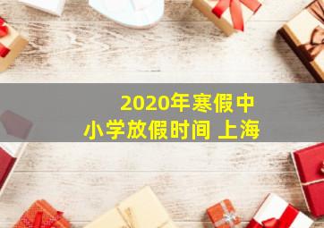 2020年寒假中小学放假时间 上海